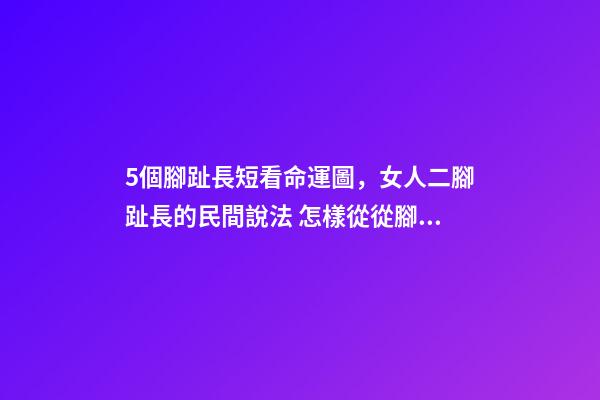 5個腳趾長短看命運圖，女人二腳趾長的民間說法 怎樣從從腳趾長短，看你今生是什么命？-第1張-觀點-玄機派